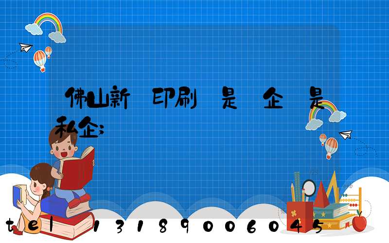 佛山新華印刷廠是國企還是私企