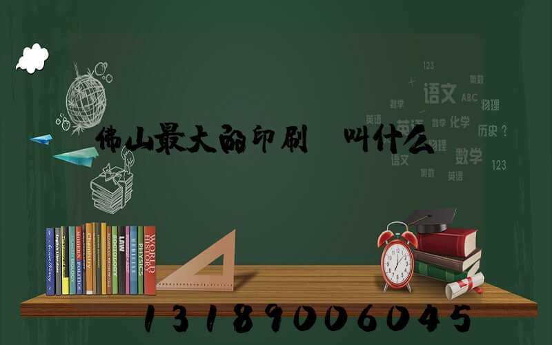 佛山最大的印刷廠叫什么