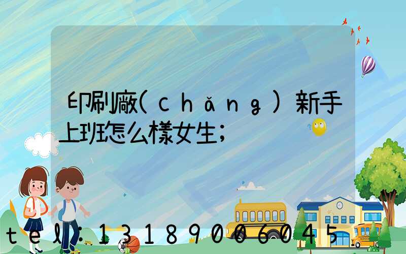 印刷廠(chǎng)新手上班怎么樣女生