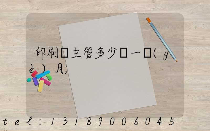 印刷廠主管多少錢一個(gè)月