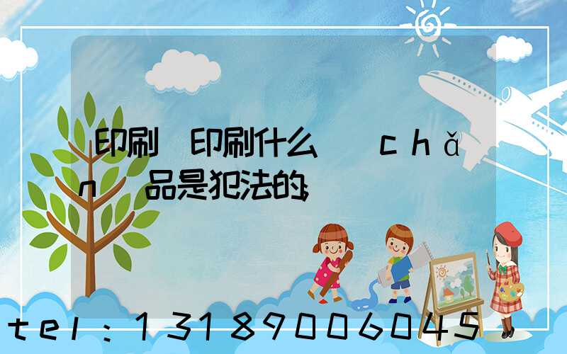 印刷廠印刷什么產(chǎn)品是犯法的