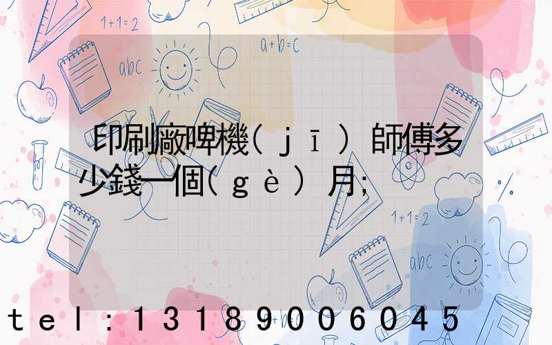 印刷廠啤機(jī)師傅多少錢一個(gè)月