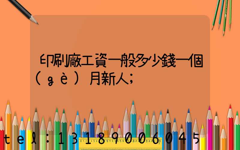 印刷廠工資一般多少錢一個(gè)月新人