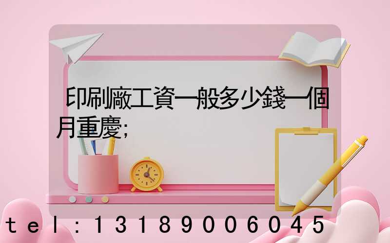 印刷廠工資一般多少錢一個月重慶