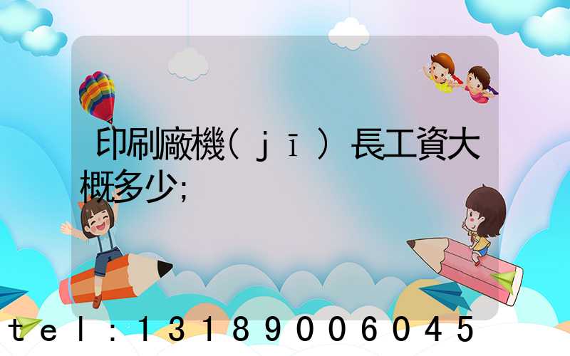 印刷廠機(jī)長工資大概多少