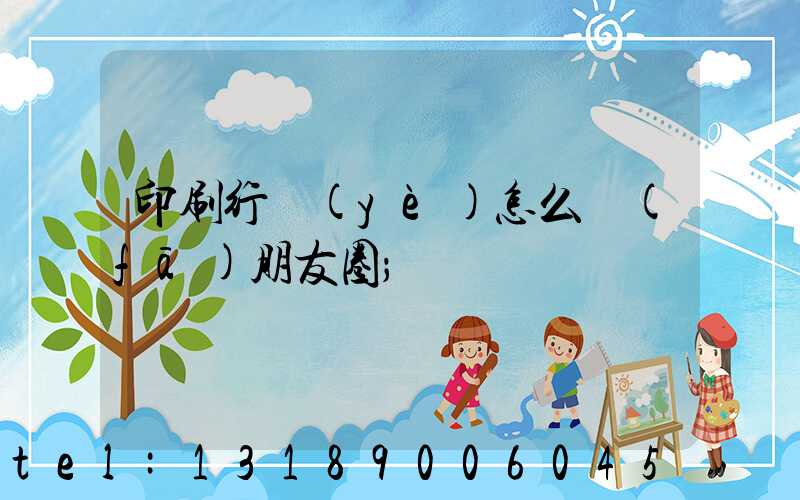 印刷行業(yè)怎么發(fā)朋友圈