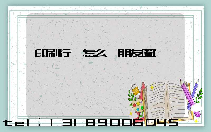 印刷行業怎么發朋友圈