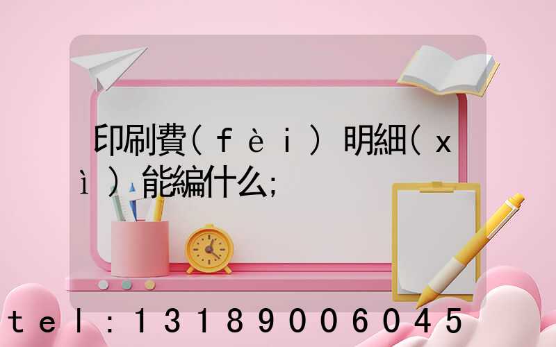 印刷費(fèi)明細(xì)能編什么