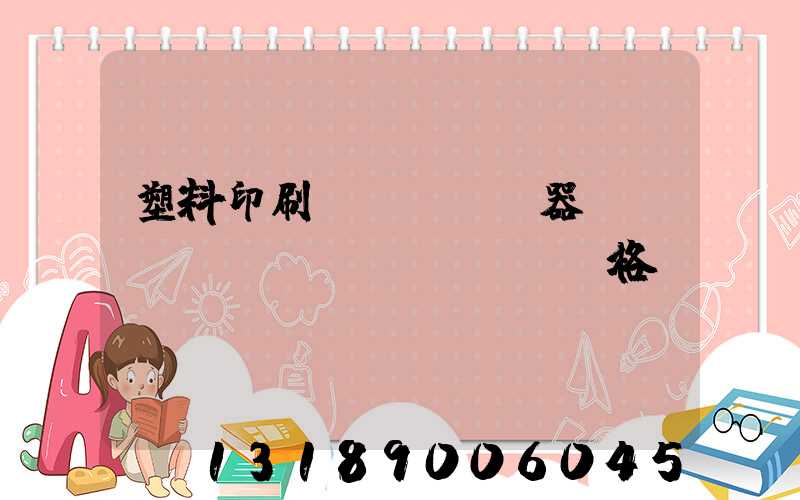 塑料印刷機(jī)器設(shè)備價(jià)格