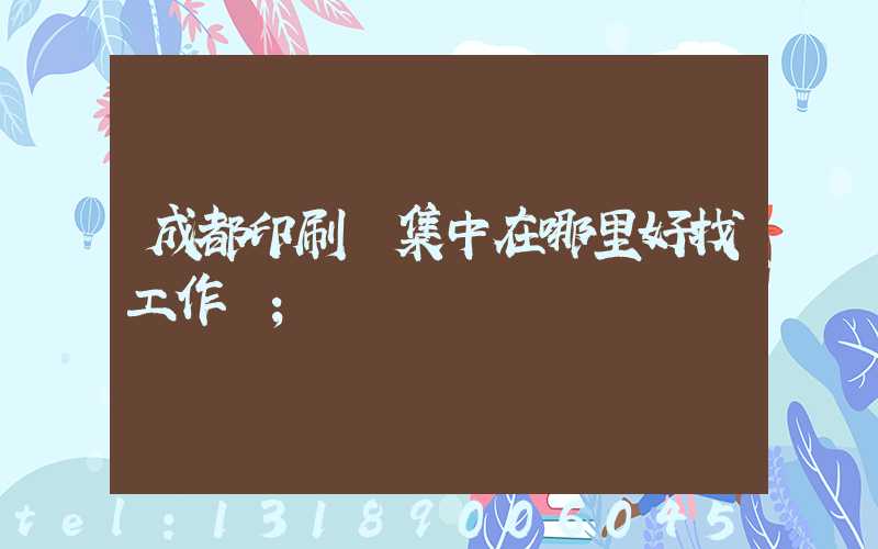 成都印刷廠集中在哪里好找工作嗎