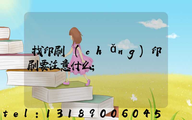 找印刷廠(chǎng)印刷要注意什么