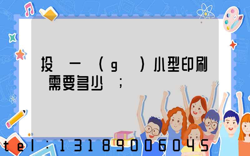投資一個(gè)小型印刷廠需要多少錢