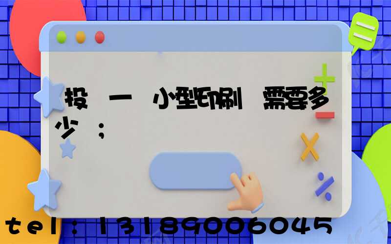 投資一個小型印刷廠需要多少錢