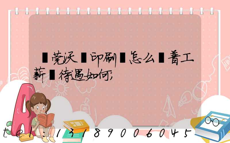 東莞沃頓印刷廠怎么樣普工薪資待遇如何