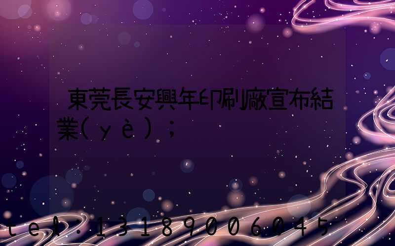 東莞長安興年印刷廠宣布結業(yè)