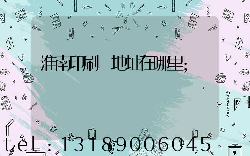淮南印刷廠地址在哪里