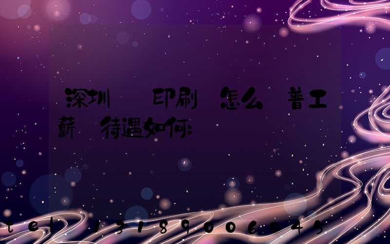 深圳鴻興印刷廠怎么樣普工薪資待遇如何