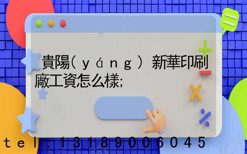 貴陽(yáng)新華印刷廠工資怎么樣