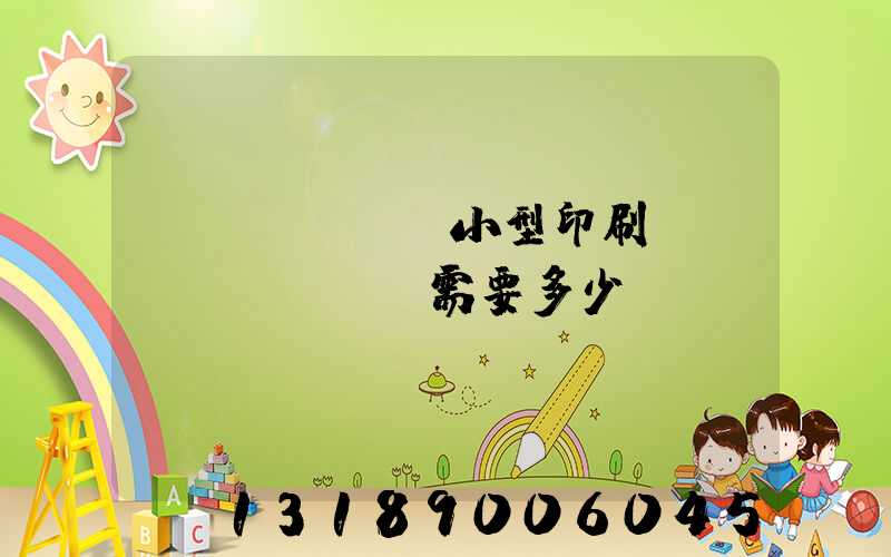 開(kāi)小型印刷廠(chǎng)需要多少錢(qián)