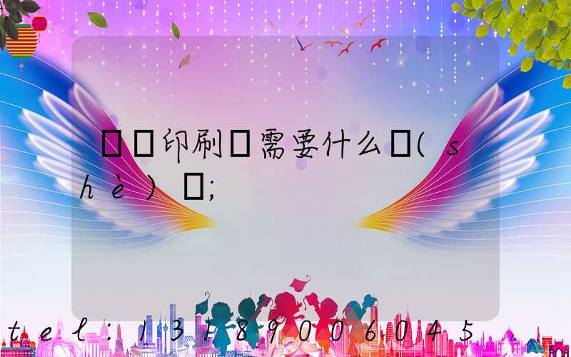 開辦印刷廠需要什么設(shè)備