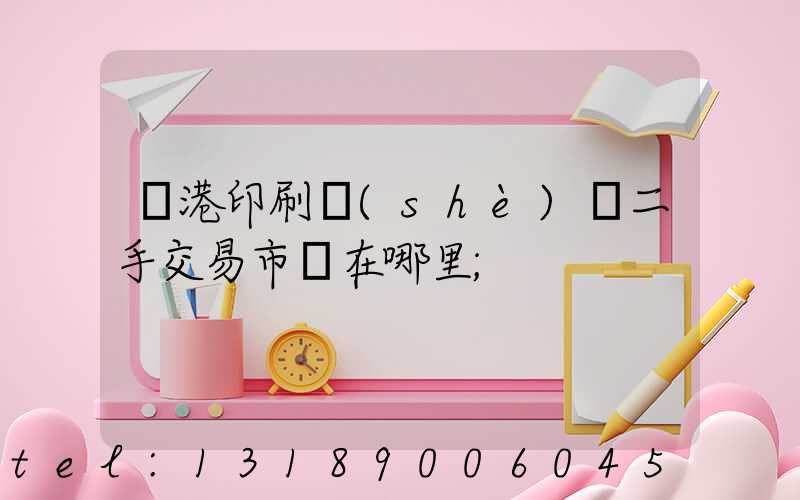 龍港印刷設(shè)備二手交易市場在哪里